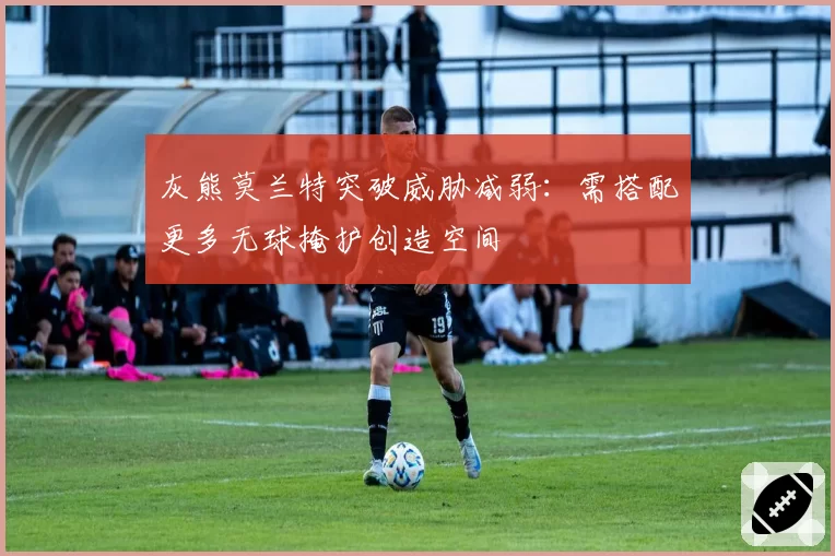 灰熊莫兰特突破威胁减弱:需搭配更多无球掩护创造空间
