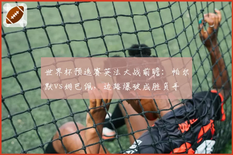世界杯预选赛英法大战前瞻:帕尔默vs姆巴佩,边路爆破成胜负手