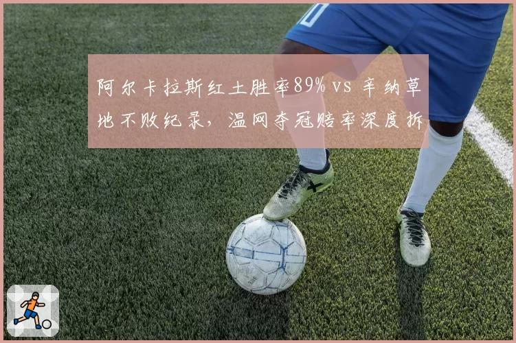 阿尔卡拉斯红土胜率89% vs 辛纳草地不败纪录，温网夺冠赔率深度拆解
