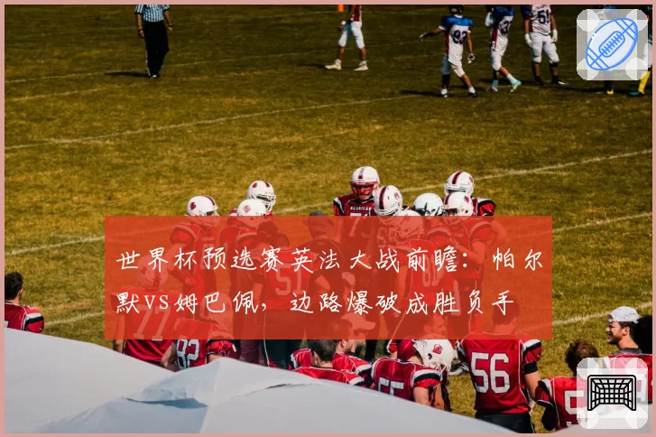 世界杯预选赛英法大战前瞻:帕尔默vs姆巴佩,边路爆破成胜负手