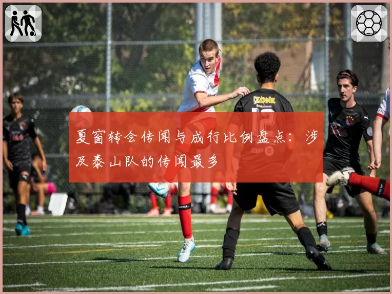 夏窗转会传闻与成行比例盘点：涉及泰山队的传闻最多