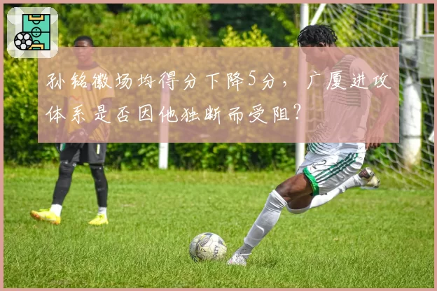 孙铭徽场均得分下降5分,广厦进攻体系是否因他独断而受阻?