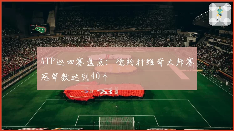 ATP巡回赛盘点：德约科维奇大师赛冠军数达到40个