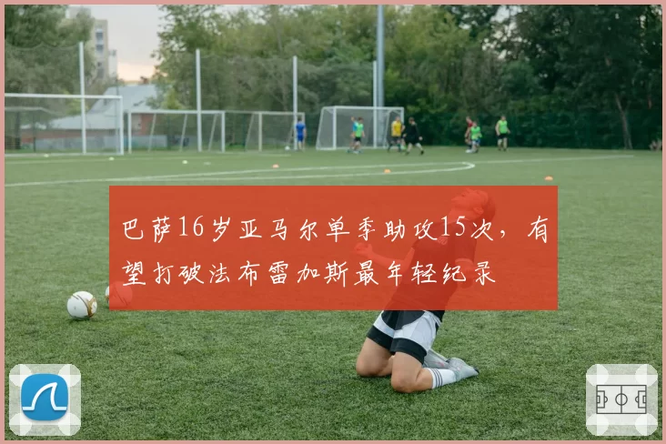 巴萨16岁亚马尔单季助攻15次，有望打破法布雷加斯最年轻纪录