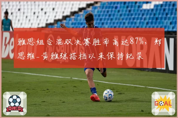 雅思组合混双决赛胜率高达87%,郑思维_黄雅琼搭档以来保持纪录