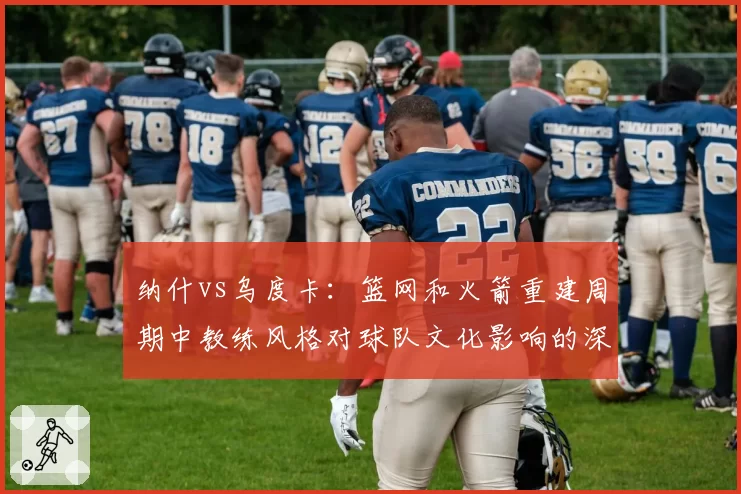 纳什vs乌度卡:篮网和火箭重建周期中教练风格对球队文化影响的深度对比