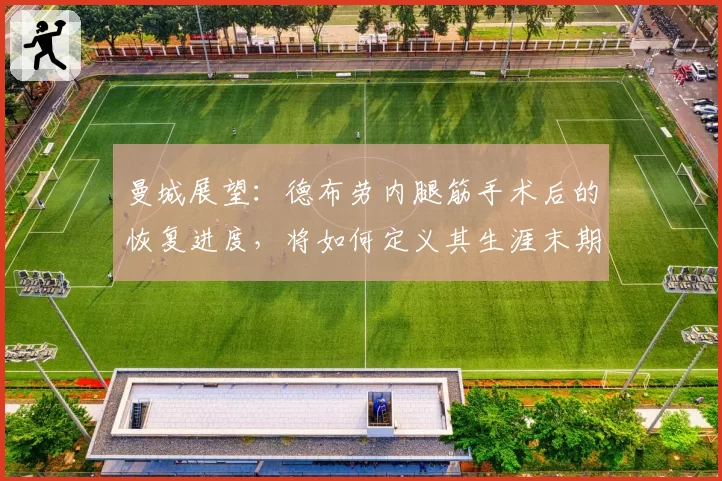 曼城展望：德布劳内腿筋手术后的恢复进度，将如何定义其生涯末期？