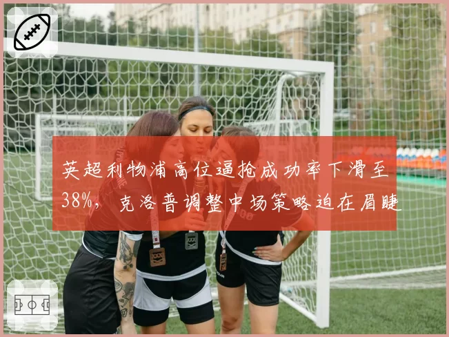 英超利物浦高位逼抢成功率下滑至38%,克洛普调整中场策略迫在眉睫