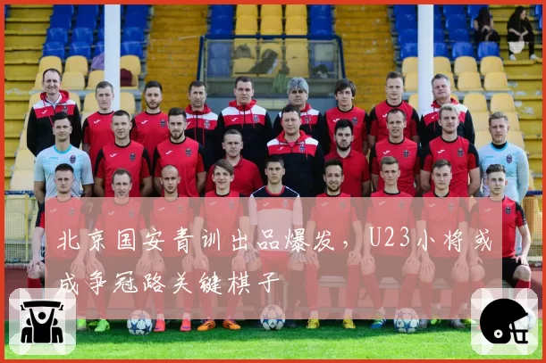 北京国安青训出品爆发,U23小将或成争冠路关键棋子