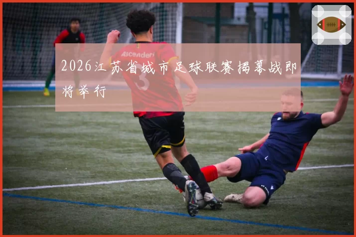 2026江苏省城市足球联赛揭幕战即将举行