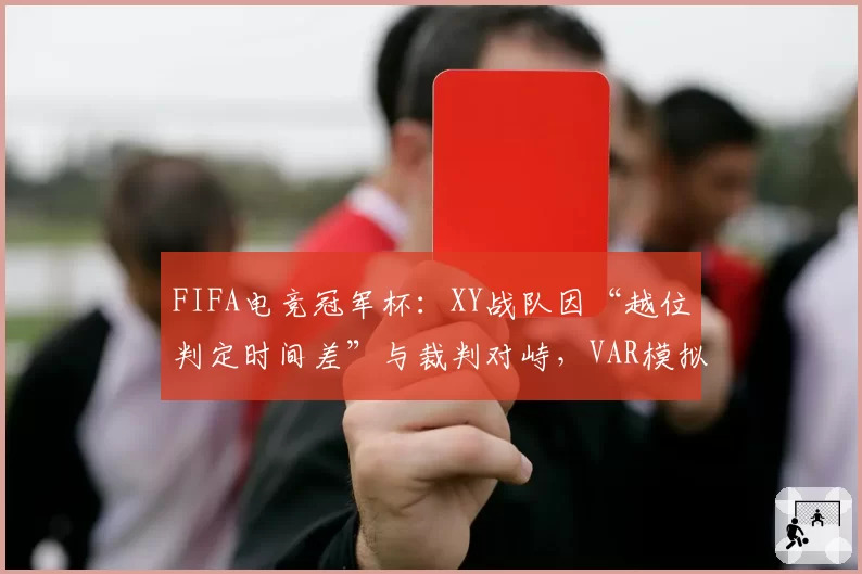 FIFA电竞冠军杯:XY战队因“越位判定时间差”与裁判对峙,VAR模拟系统引公平性质疑