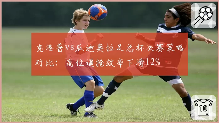 克洛普vs瓜迪奥拉足总杯决赛策略对比:高位逼抢效率下滑12%