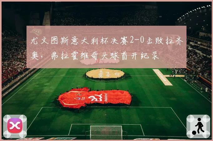 尤文图斯意大利杯决赛2-0击败拉齐奥,弗拉霍维奇头球首开纪录