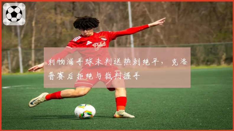 利物浦手球未判送热刺绝平,克洛普赛后拒绝与裁判握手