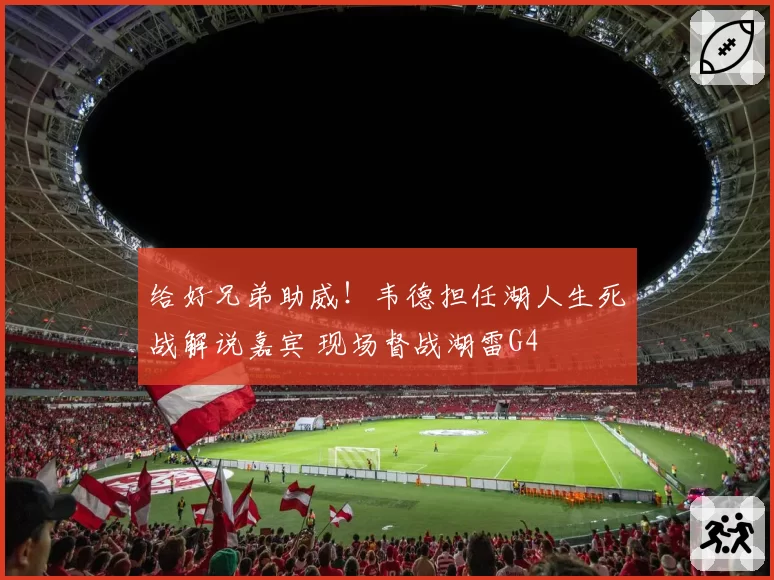 给好兄弟助威！韦德担任湖人生死战解说嘉宾 现场督战湖雷G4