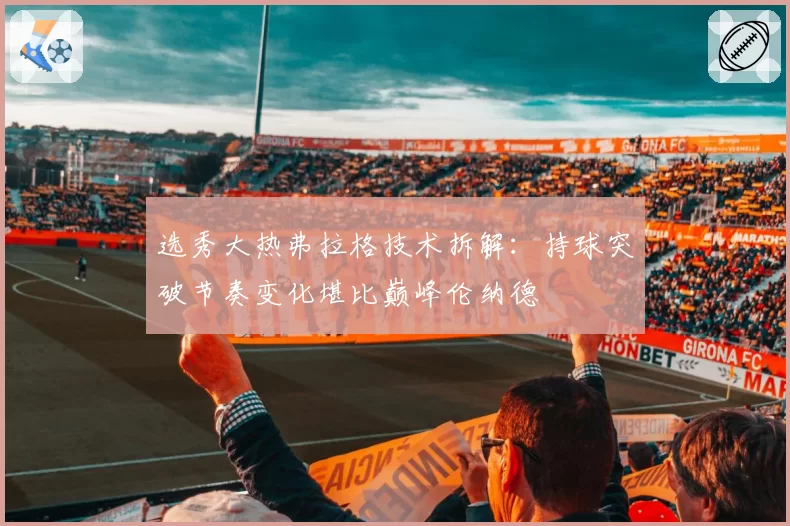 选秀大热弗拉格技术拆解:持球突破节奏变化堪比巅峰伦纳德