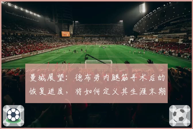曼城展望：德布劳内腿筋手术后的恢复进度，将如何定义其生涯末期？