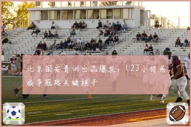 北京国安青训出品爆发，U23小将或成争冠路关键棋子
