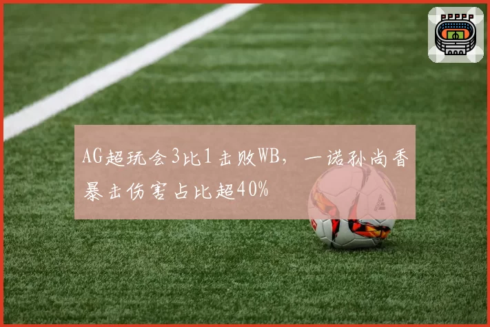 AG超玩会3比1击败WB，一诺孙尚香暴击伤害占比超40%