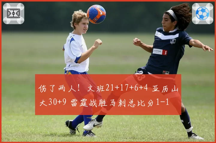 伤了两人！文班21+17+6+4 亚历山大30+9 雷霆战胜马刺总比分1-1