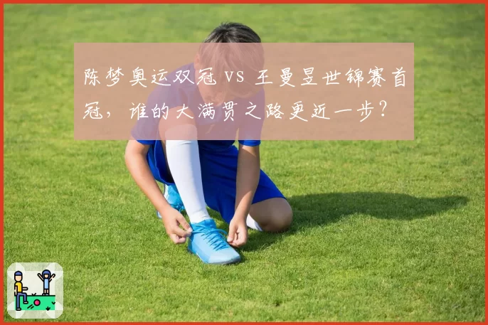 陈梦奥运双冠 vs 王曼昱世锦赛首冠，谁的大满贯之路更近一步？