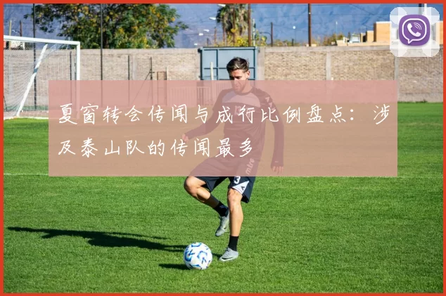 夏窗转会传闻与成行比例盘点：涉及泰山队的传闻最多