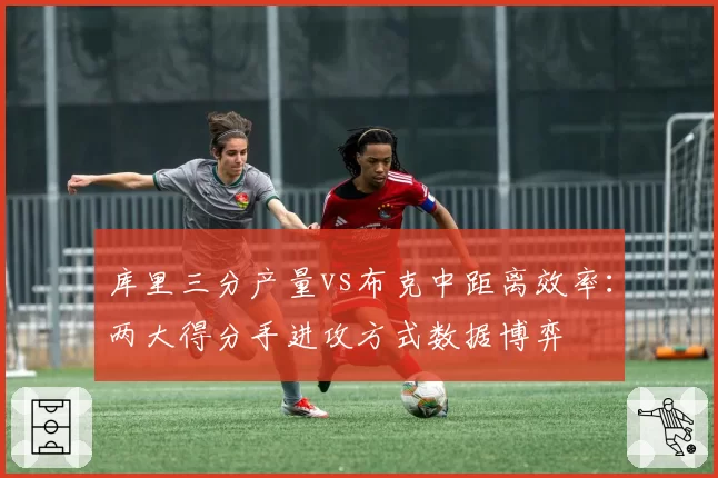 库里三分产量vs布克中距离效率：两大得分手进攻方式数据博弈