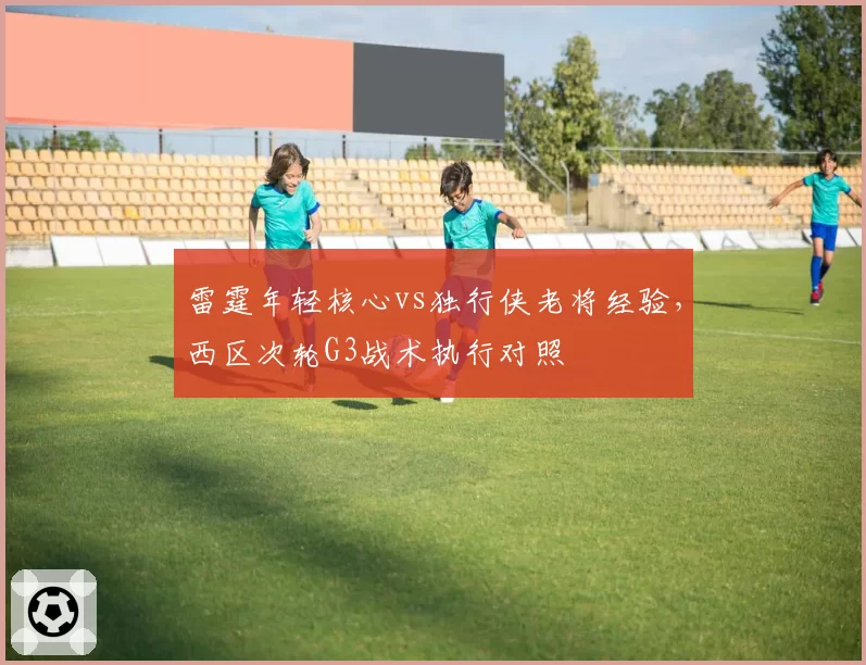 雷霆年轻核心vs独行侠老将经验,西区次轮G3战术执行对照