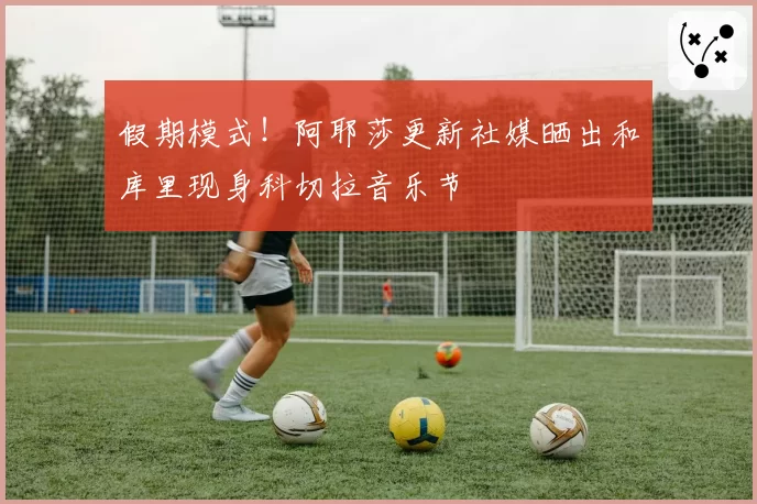 假期模式！阿耶莎更新社媒晒出和库里现身科切拉音乐节