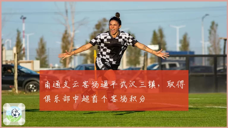 南通支云客场逼平武汉三镇，取得俱乐部中超首个客场积分
