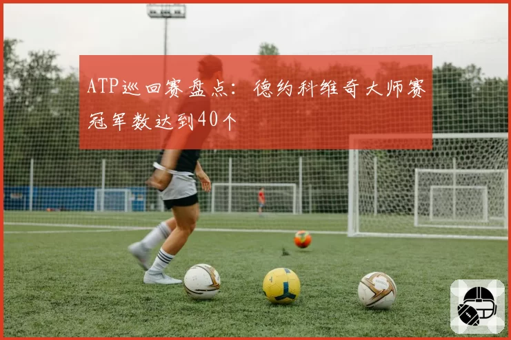 ATP巡回赛盘点：德约科维奇大师赛冠军数达到40个