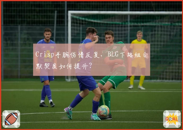 Crisp手腕伤情反复，BLG下路组合默契度如何提升？