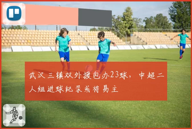 武汉三镇双外援包办23球，中超二人组进球纪录或将易主
