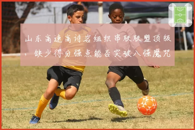 山东高速高诗岩组织串联联盟顶级,缺少得分强点能否突破八强魔咒?