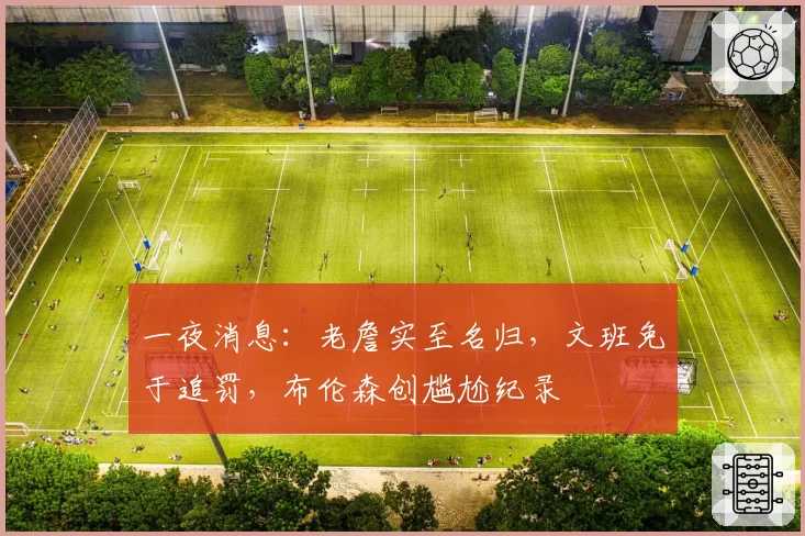 一夜消息：老詹实至名归，文班免于追罚，布伦森创尴尬纪录