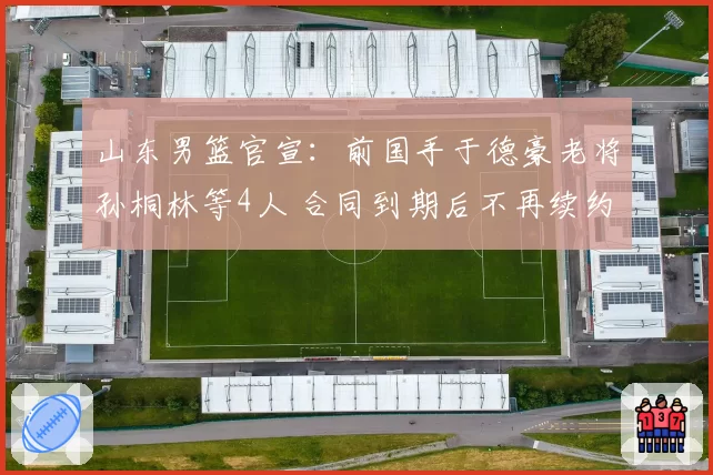 山东男篮官宣:前国手于德豪老将孙桐林等4人 合同到期后不再续约