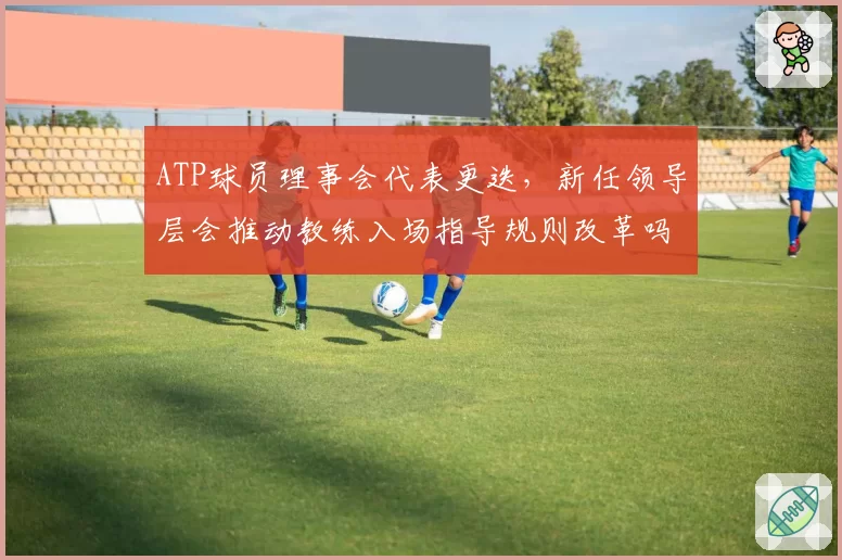 ATP球员理事会代表更迭,新任领导层会推动教练入场指导规则改革吗?