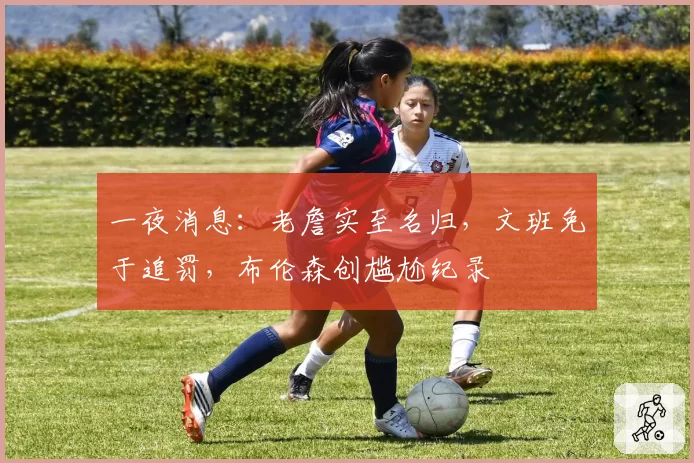 一夜消息：老詹实至名归，文班免于追罚，布伦森创尴尬纪录