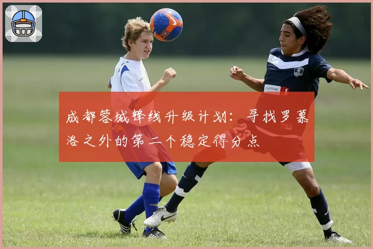 成都蓉城锋线升级计划：寻找罗慕洛之外的第二个稳定得分点