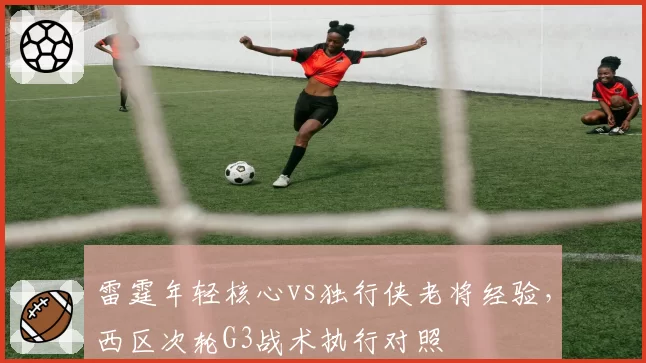 雷霆年轻核心vs独行侠老将经验,西区次轮G3战术执行对照