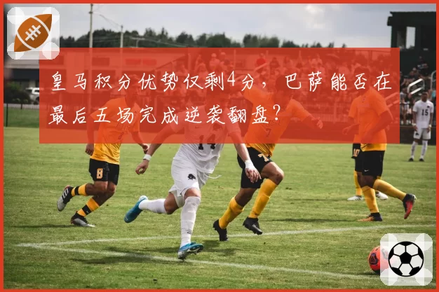 皇马积分优势仅剩4分，巴萨能否在最后五场完成逆袭翻盘？