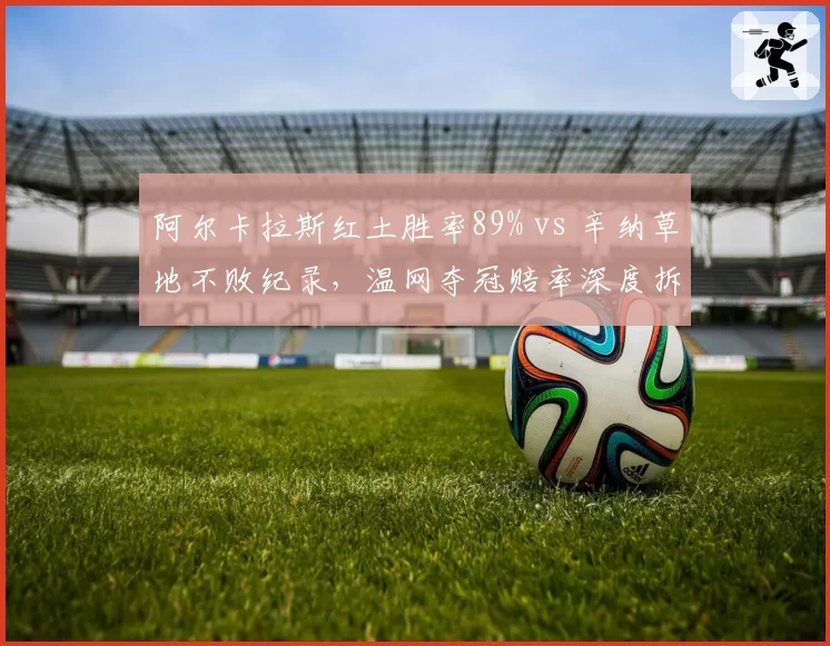 阿尔卡拉斯红土胜率89% vs 辛纳草地不败纪录，温网夺冠赔率深度拆解