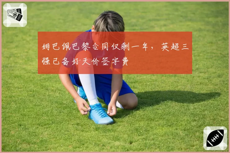 姆巴佩巴黎合同仅剩一年，英超三强已备好天价签字费