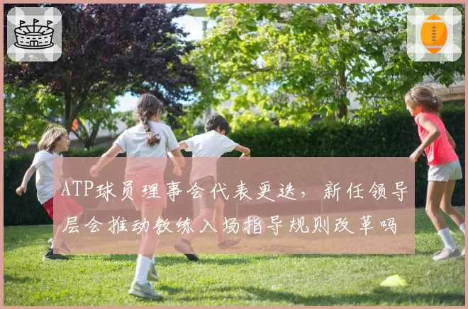 ATP球员理事会代表更迭，新任领导层会推动教练入场指导规则改革吗？
